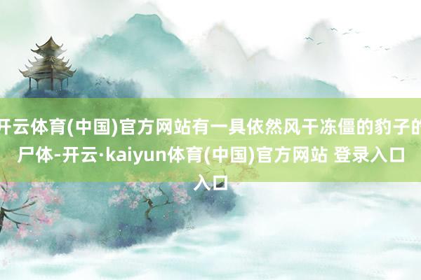 开云体育(中国)官方网站有一具依然风干冻僵的豹子的尸体-开云·kaiyun体育(中国)官方网站 登录入口