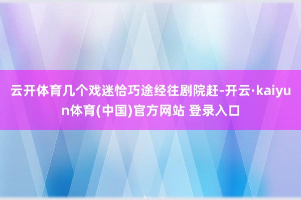云开体育几个戏迷恰巧途经往剧院赶-开云·kaiyun体育(中国)官方网站 登录入口