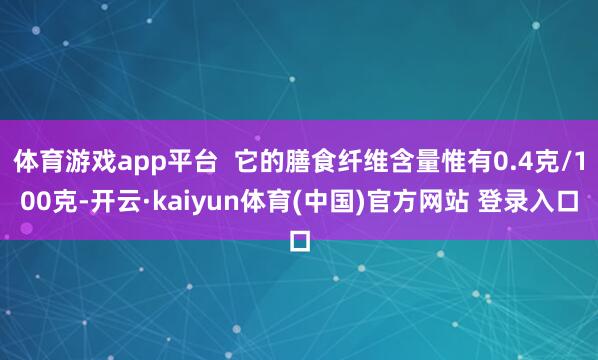 体育游戏app平台  它的膳食纤维含量惟有0.4克/100克-开云·kaiyun体育(中国)官方网站 登录入口