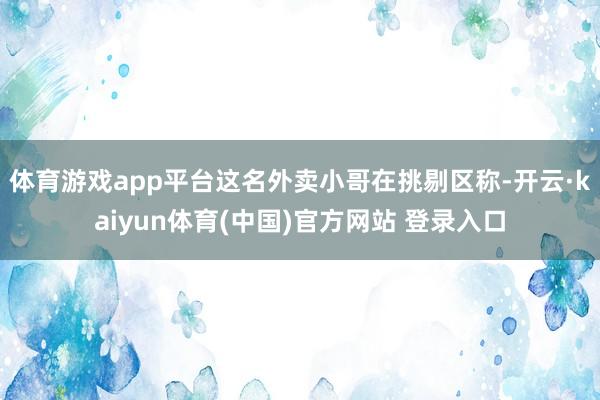体育游戏app平台这名外卖小哥在挑剔区称-开云·kaiyun体育(中国)官方网站 登录入口