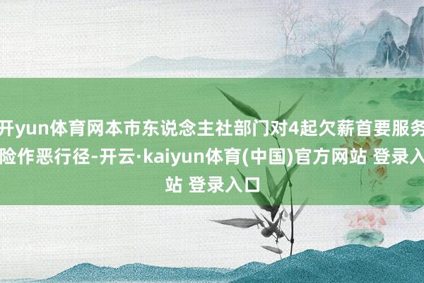 开yun体育网本市东说念主社部门对4起欠薪首要服务保险作恶行径-开云·kaiyun体育(中国)官方网站 登录入口