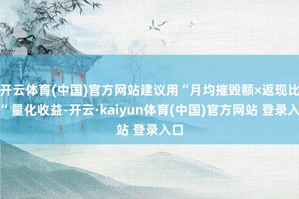 开云体育(中国)官方网站建议用“月均摧毁额×返现比例”量化收益-开云·kaiyun体育(中国)官方网站 登录入口