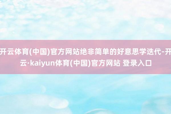 开云体育(中国)官方网站绝非简单的好意思学迭代-开云·kaiyun体育(中国)官方网站 登录入口