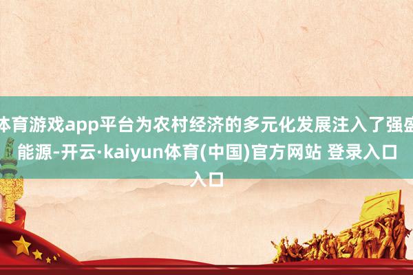 体育游戏app平台为农村经济的多元化发展注入了强盛能源-开云·kaiyun体育(中国)官方网站 登录入口