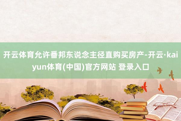开云体育允许番邦东说念主径直购买房产-开云·kaiyun体育(中国)官方网站 登录入口