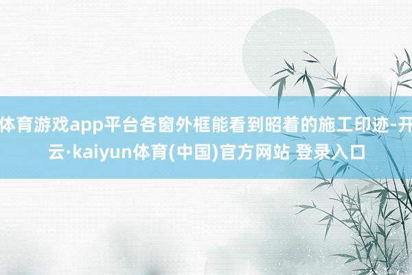 体育游戏app平台各窗外框能看到昭着的施工印迹-开云·kaiyun体育(中国)官方网站 登录入口