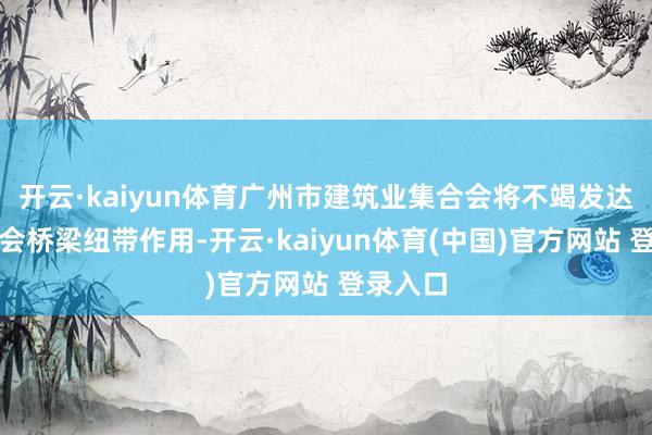 开云·kaiyun体育广州市建筑业集合会将不竭发达行业协会桥梁纽带作用-开云·kaiyun体育(中国)官方网站 登录入口
