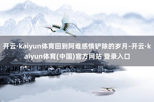 开云·kaiyun体育回到阿谁感情铲除的岁月-开云·kaiyun体育(中国)官方网站 登录入口
