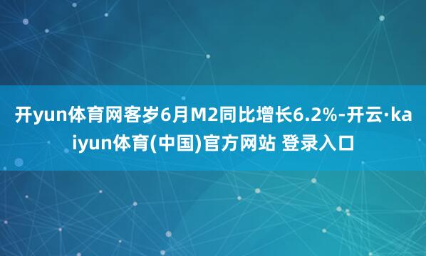 开yun体育网客岁6月M2同比增长6.2%-开云·kaiyun体育(中国)官方网站 登录入口