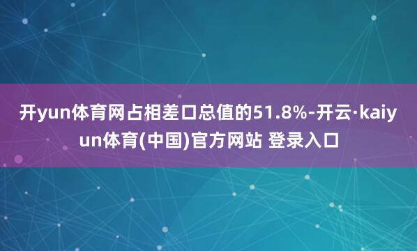 开yun体育网占相差口总值的51.8%-开云·kaiyun体育(中国)官方网站 登录入口
