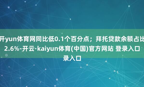 开yun体育网同比低0.1个百分点；拜托贷款余额占比2.6%-开云·kaiyun体育(中国)官方网站 登录入口