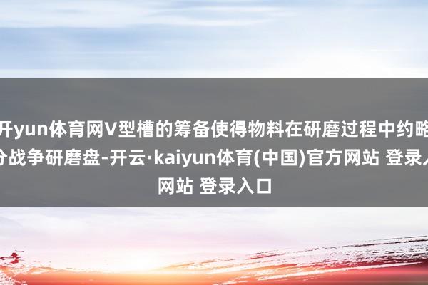 开yun体育网V型槽的筹备使得物料在研磨过程中约略充分战争研磨盘-开云·kaiyun体育(中国)官方网站 登录入口