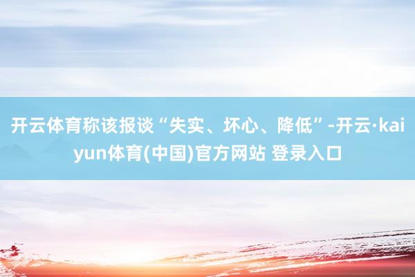 开云体育称该报谈“失实、坏心、降低”-开云·kaiyun体育(中国)官方网站 登录入口