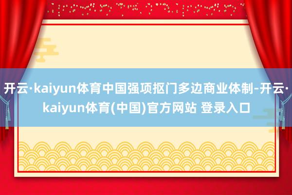 开云·kaiyun体育中国强项抠门多边商业体制-开云·kaiyun体育(中国)官方网站 登录入口