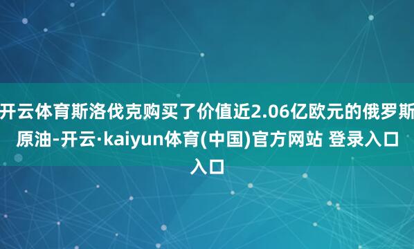 开云体育斯洛伐克购买了价值近2.06亿欧元的俄罗斯原油-开云·kaiyun体育(中国)官方网站 登录入口