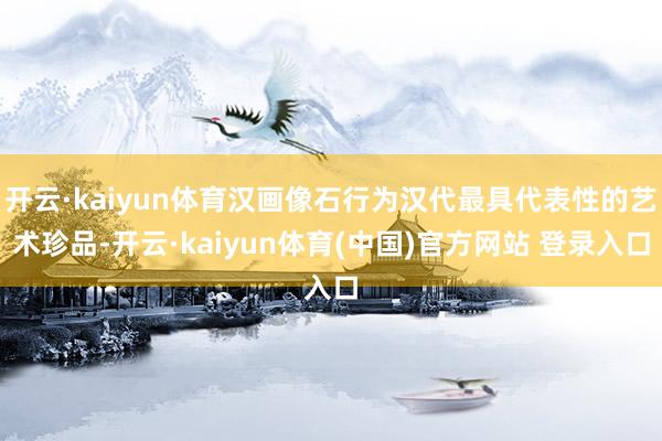 开云·kaiyun体育汉画像石行为汉代最具代表性的艺术珍品-开云·kaiyun体育(中国)官方网站 登录入口