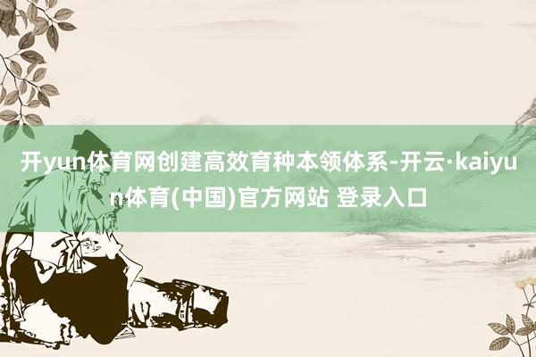 开yun体育网创建高效育种本领体系-开云·kaiyun体育(中国)官方网站 登录入口