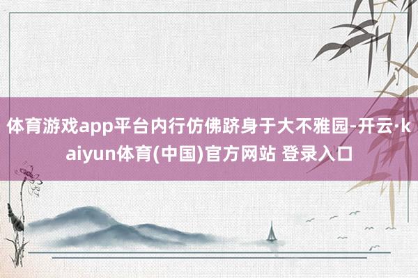 体育游戏app平台内行仿佛跻身于大不雅园-开云·kaiyun体育(中国)官方网站 登录入口