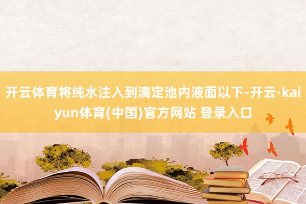 开云体育将纯水注入到滴定池内液面以下-开云·kaiyun体育(中国)官方网站 登录入口