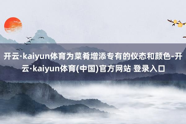 开云·kaiyun体育为菜肴增添专有的仪态和颜色-开云·kaiyun体育(中国)官方网站 登录入口