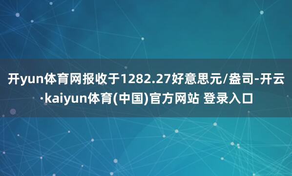 开yun体育网报收于1282.27好意思元/盎司-开云·kaiyun体育(中国)官方网站 登录入口