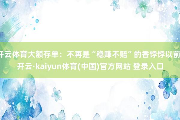 开云体育大额存单:不再是“稳赚不赔”的香饽饽以前-开云·kaiyun体育(中国)官方网站 登录入口