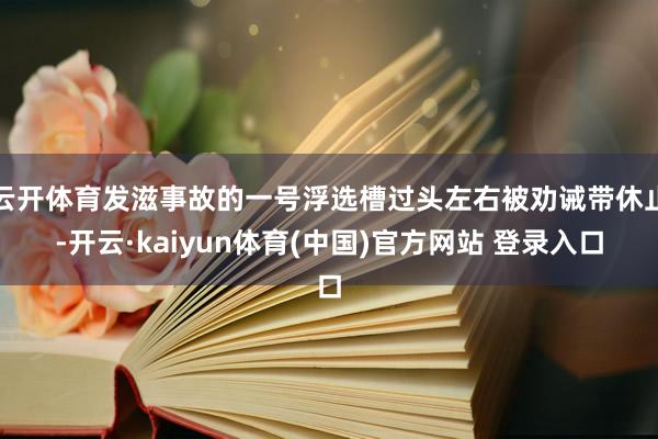 云开体育发滋事故的一号浮选槽过头左右被劝诫带休止-开云·kaiyun体育(中国)官方网站 登录入口