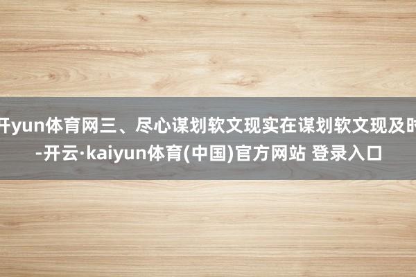 开yun体育网三、尽心谋划软文现实在谋划软文现及时-开云·kaiyun体育(中国)官方网站 登录入口