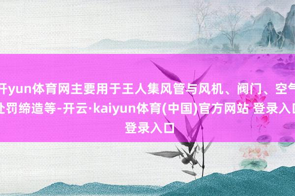开yun体育网主要用于王人集风管与风机、阀门、空气处罚缔造等-开云·kaiyun体育(中国)官方网站 登录入口