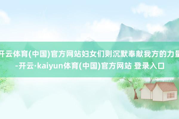 开云体育(中国)官方网站妇女们则沉默奉献我方的力量-开云·kaiyun体育(中国)官方网站 登录入口