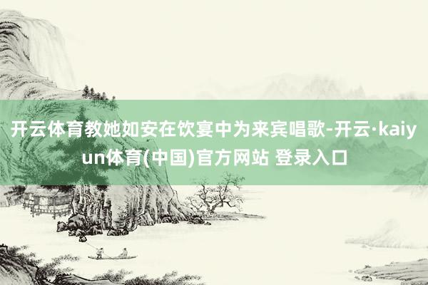 开云体育教她如安在饮宴中为来宾唱歌-开云·kaiyun体育(中国)官方网站 登录入口
