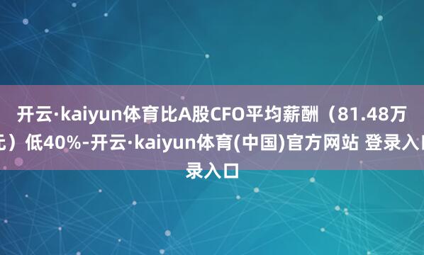 开云·kaiyun体育比A股CFO平均薪酬(81.48万元)低40%-开云·kaiyun体育(中国)官方网站 登录入口