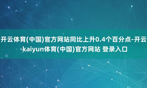 开云体育(中国)官方网站同比上升0.4个百分点-开云·kaiyun体育(中国)官方网站 登录入口