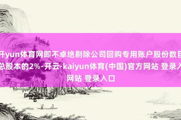 开yun体育网即不卓绝剔除公司回购专用账户股份数目后总股本的2%-开云·kaiyun体育(中国)官方网站 登录入口