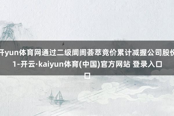 开yun体育网通过二级阛阓荟萃竞价累计减握公司股份1-开云·kaiyun体育(中国)官方网站 登录入口