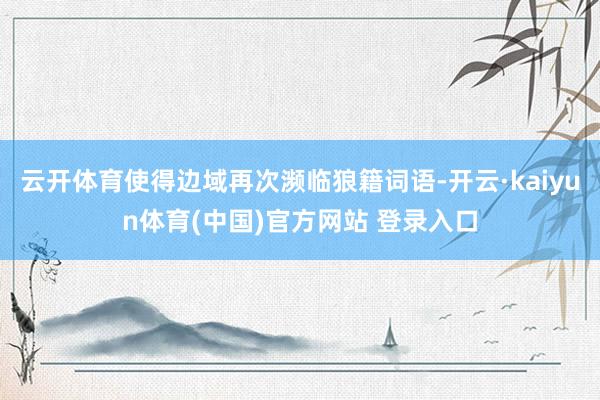 云开体育使得边域再次濒临狼籍词语-开云·kaiyun体育(中国)官方网站 登录入口