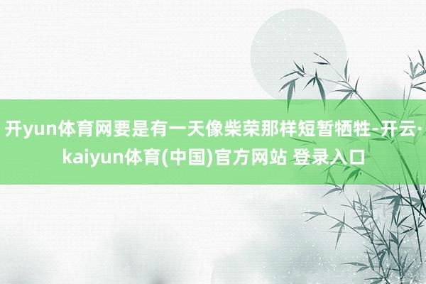 开yun体育网要是有一天像柴荣那样短暂牺牲-开云·kaiyun体育(中国)官方网站 登录入口