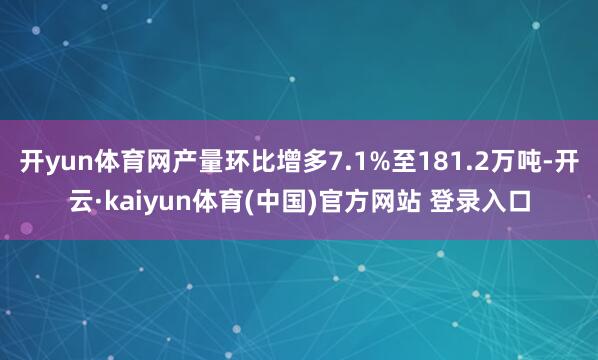 开yun体育网产量环比增多7.1%至181.2万吨-开云·kaiyun体育(中国)官方网站 登录入口