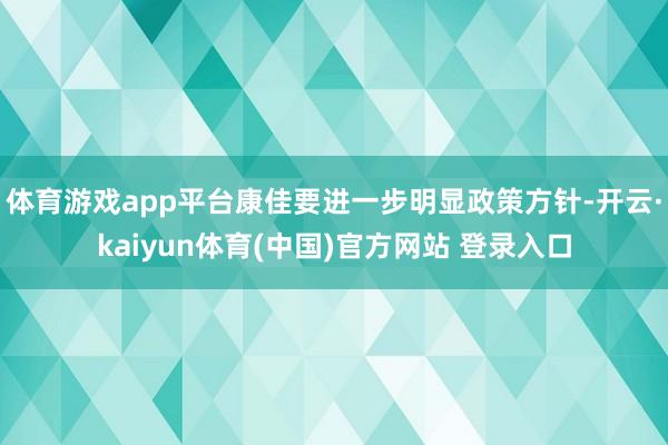体育游戏app平台康佳要进一步明显政策方针-开云·kaiyun体育(中国)官方网站 登录入口