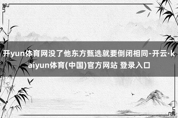 开yun体育网没了他东方甄选就要倒闭相同-开云·kaiyun体育(中国)官方网站 登录入口