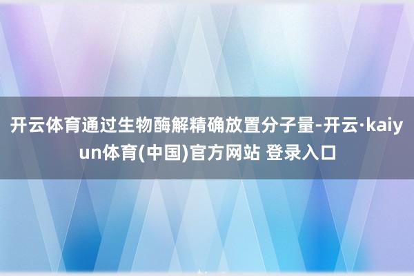 开云体育通过生物酶解精确放置分子量-开云·kaiyun体育(中国)官方网站 登录入口