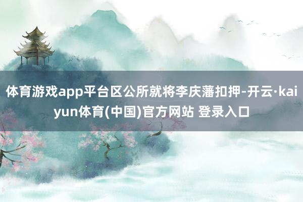 体育游戏app平台区公所就将李庆藩扣押-开云·kaiyun体育(中国)官方网站 登录入口