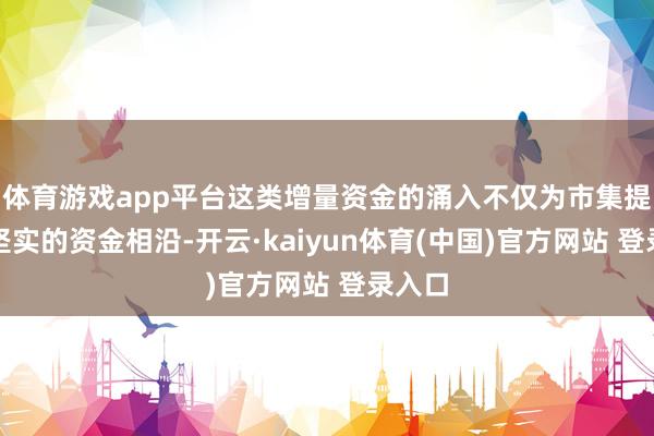 体育游戏app平台这类增量资金的涌入不仅为市集提供了坚实的资金相沿-开云·kaiyun体育(中国)官方网站 登录入口