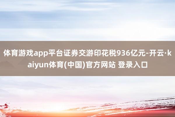 体育游戏app平台证券交游印花税936亿元-开云·kaiyun体育(中国)官方网站 登录入口