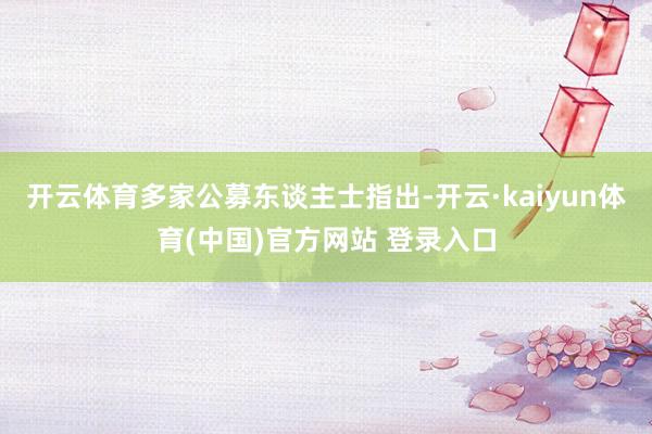 开云体育多家公募东谈主士指出-开云·kaiyun体育(中国)官方网站 登录入口