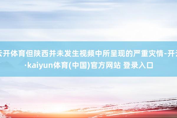 云开体育但陕西并未发生视频中所呈现的严重灾情-开云·kaiyun体育(中国)官方网站 登录入口