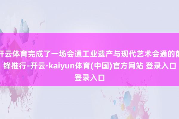 开云体育完成了一场会通工业遗产与现代艺术会通的前锋推行-开云·kaiyun体育(中国)官方网站 登录入口