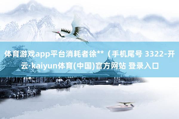 体育游戏app平台消耗者徐**（手机尾号 3322-开云·kaiyun体育(中国)官方网站 登录入口