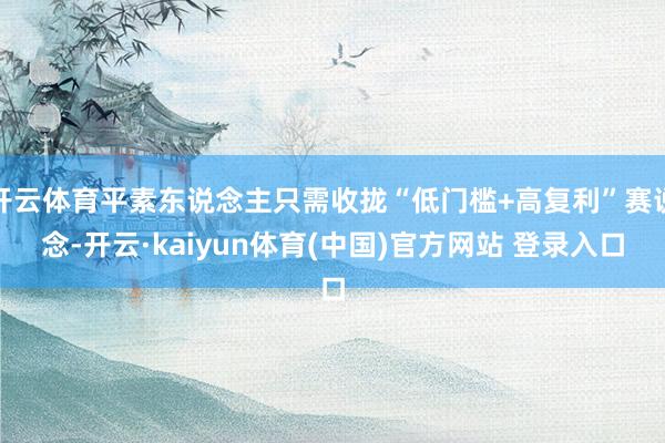 开云体育平素东说念主只需收拢“低门槛+高复利”赛说念-开云·kaiyun体育(中国)官方网站 登录入口