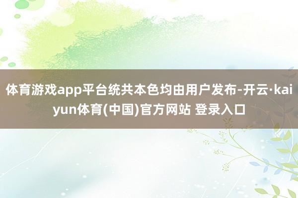 体育游戏app平台统共本色均由用户发布-开云·kaiyun体育(中国)官方网站 登录入口